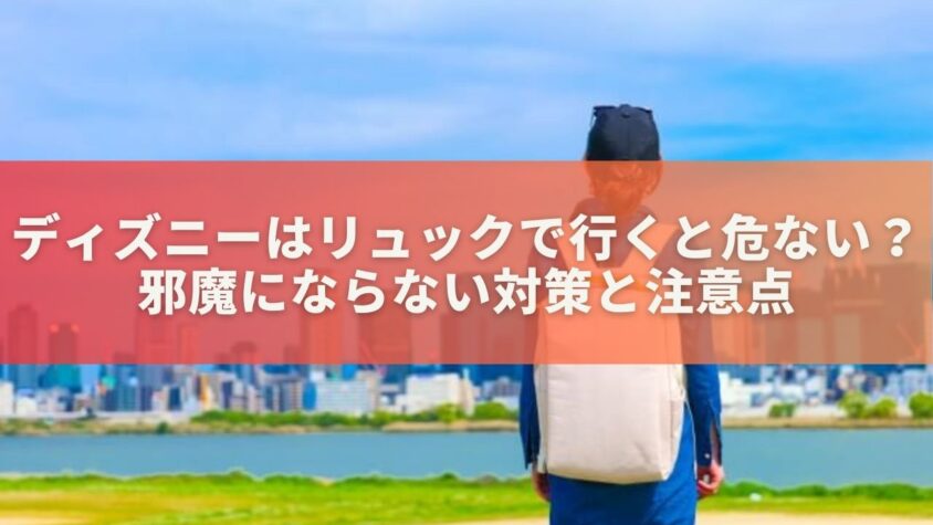 ディズニーはリュックで行くと危ない？邪魔にならない対策と注意点