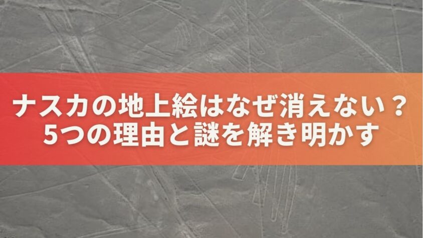 ナスカの地上絵はなぜ消えない？5つの理由と謎を解き明かす