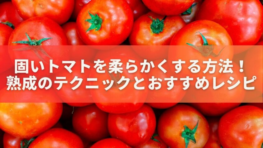 固いトマトを柔らかくする方法！熟成のテクニックとおすすめレシピ