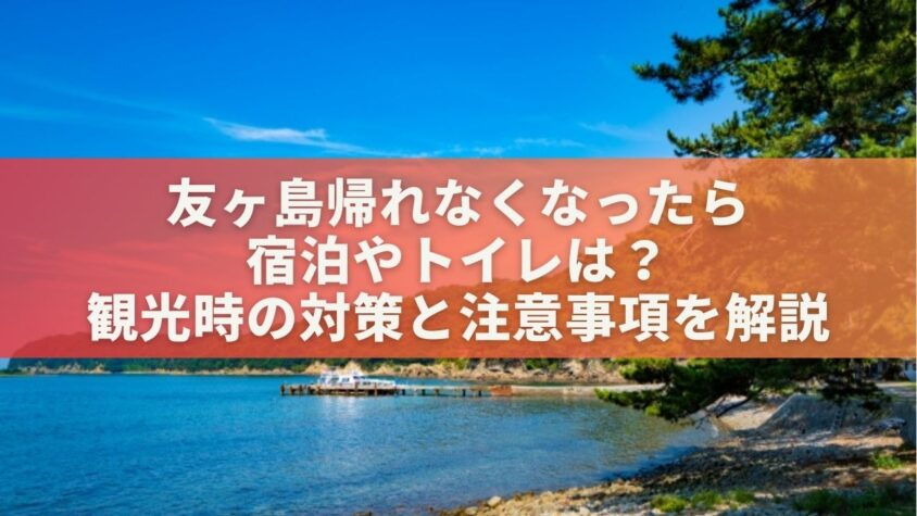 友ヶ島帰れなくなったら宿泊やトイレは？観光時の対策と注意事項を解説