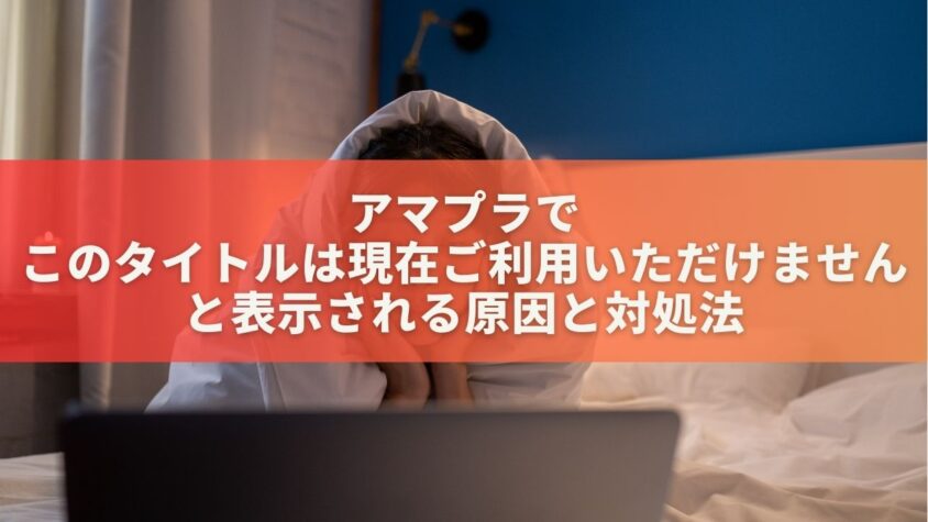 アマプラこのタイトルは現在ご利用いただけませんの原因は？対処法を徹底解説