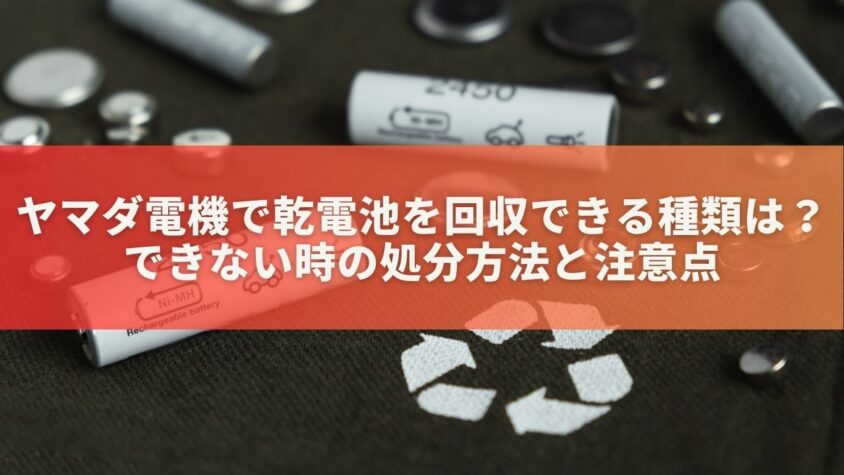 ヤマダ電機で乾電池を回収できる種類は？できない時の処分方法と注意点