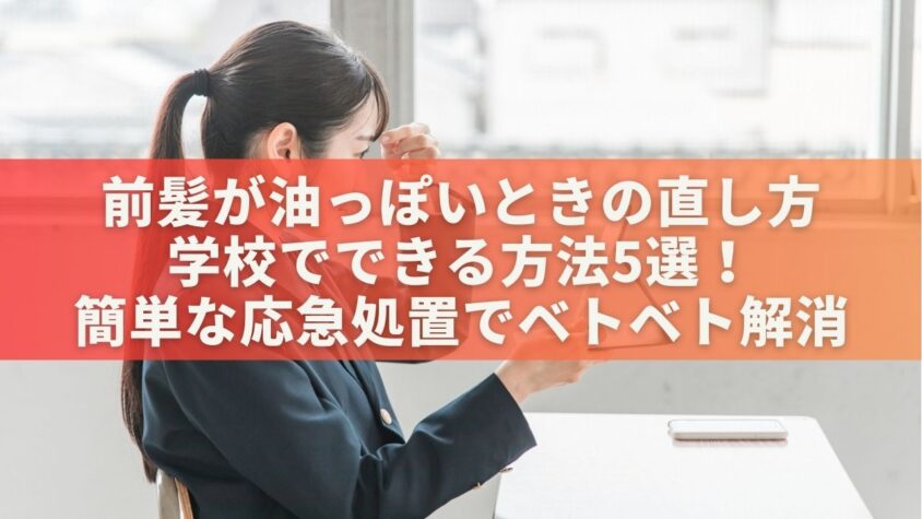 前髪が油っぽい直し方を学校でできる方法5選！簡単な応急処置でベトベト解消