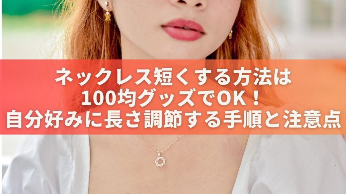 ネックレス短くする方法は100均グッズでOK！自分好みに調節する手順と注意点