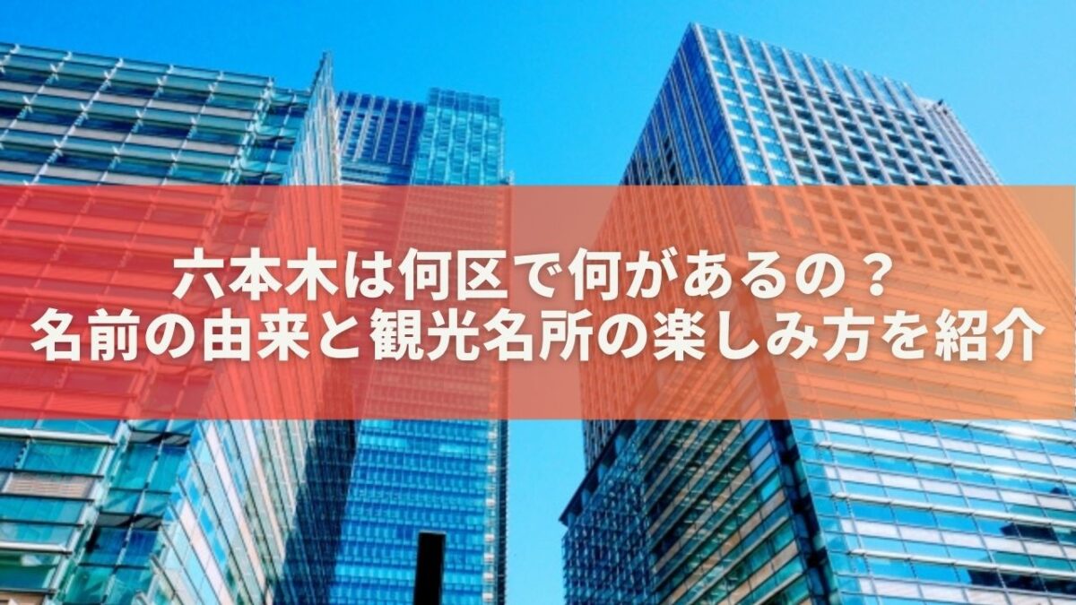 六本木は何区で何があるの？名前の由来と観光名所の楽しみ方を紹介